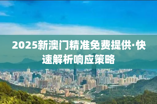 2025新澳門精準免費提供·快速解析響應策略