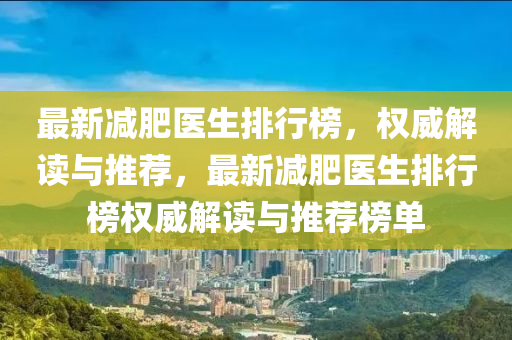 最新減肥醫(yī)生排行榜，權威解讀與推薦，最新減肥醫(yī)生排行榜權威解讀與推薦榜單