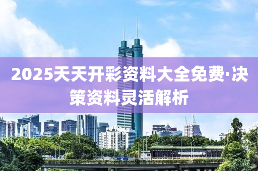 2025天天開彩資料大全免費·決策資料靈活解析