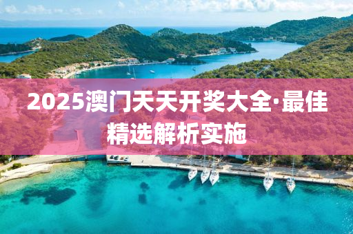 2025澳門天天開獎大全·最佳精選解析實施