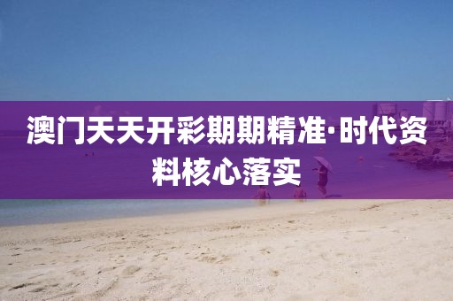 澳門天天開彩期期精準·時代資料核心落實