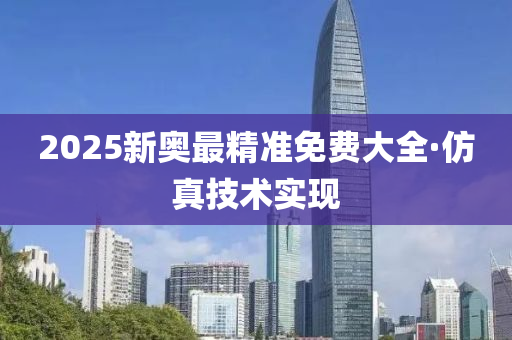 2025新奧最精準(zhǔn)免費(fèi)大全·仿真技術(shù)實(shí)現(xiàn)