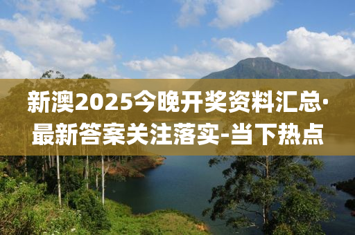 新澳2025今晚開獎資料匯總·最新答案關(guān)注落實-當下熱點