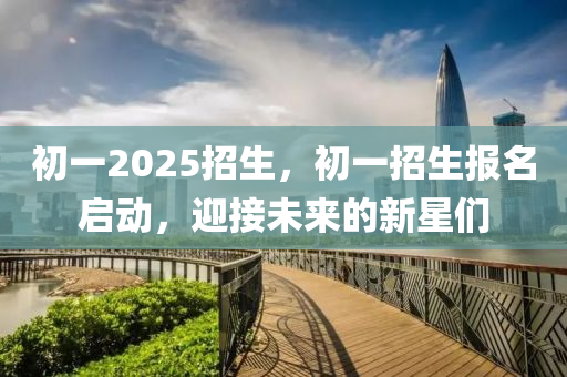初一2025招生，初一招生報名啟動，迎接未來的新星們
