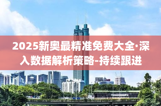 2025新奧最精準免費大全·深入數(shù)據(jù)解析策略-持續(xù)跟進