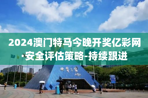 2024澳門特馬今晚開獎億彩網(wǎng)·安全評估策略-持續(xù)跟進