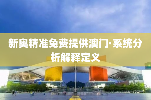 新奧精準(zhǔn)免費提供澳門·系統(tǒng)分析解釋定義