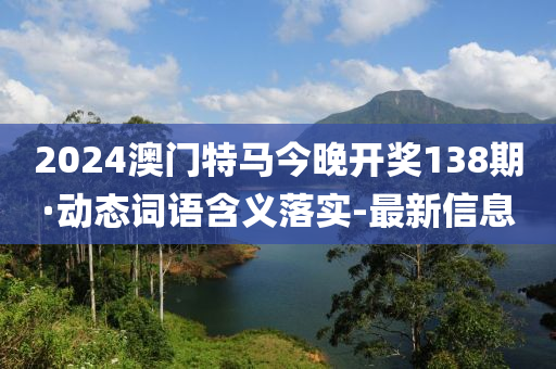 2024澳門特馬今晚開獎138期·動態(tài)詞語含義落實-最新信息