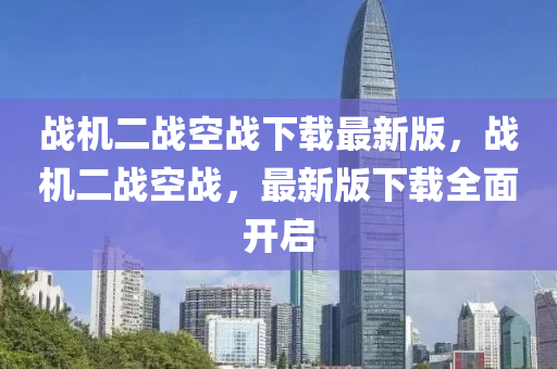 戰(zhàn)機二戰(zhàn)空戰(zhàn)下載最新版，戰(zhàn)機二戰(zhàn)空戰(zhàn)，最新版下載全面開啟