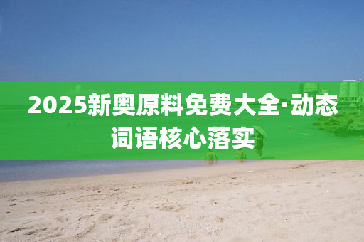 2025新奧原料免費大全·動態(tài)詞語核心落實