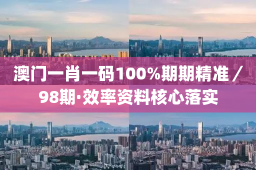 澳門一肖一碼100%期期精準(zhǔn)／98期·效率資料核心落實