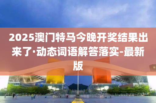 2025澳門特馬今晚開獎(jiǎng)結(jié)果出來了·動(dòng)態(tài)詞語(yǔ)解答落實(shí)-最新版