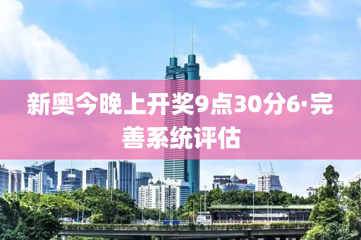 新奧今晚上開獎(jiǎng)9點(diǎn)30分6·完善系統(tǒng)評(píng)估