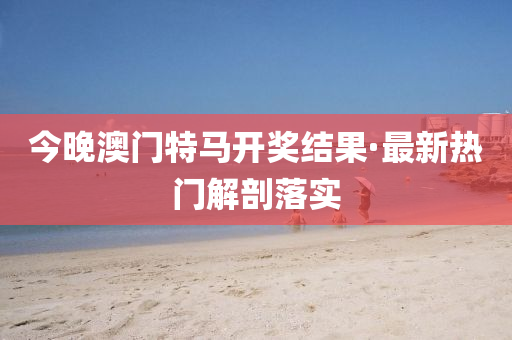 今晚澳門特馬開獎(jiǎng)結(jié)果·最新熱門解剖落實(shí)