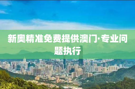 新奧精準(zhǔn)免費(fèi)提供澳門·專業(yè)問題執(zhí)行