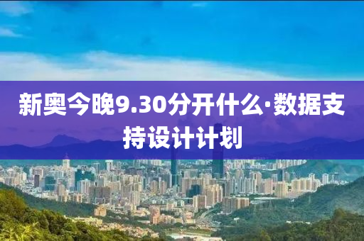 新奧今晚9.30分開什么·數(shù)據(jù)支持設(shè)計(jì)計(jì)劃