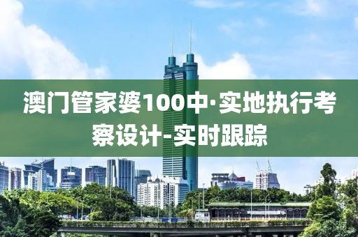 澳門管家婆100中·實(shí)地執(zhí)行考察設(shè)計(jì)-實(shí)時(shí)跟蹤