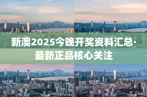 新澳2025今晚開獎(jiǎng)資料匯總·最新正品核心關(guān)注