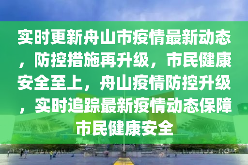 實(shí)時(shí)更新舟山市疫情最新動(dòng)態(tài)，防控措施再升級(jí)，市民健康安全至上，舟山疫情防控升級(jí)，實(shí)時(shí)追蹤最新疫情動(dòng)態(tài)保障市民健康安全