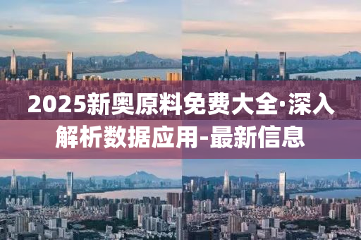 2025新奧原料免費(fèi)大全·深入解析數(shù)據(jù)應(yīng)用-最新信息