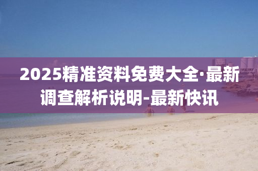 2025精準(zhǔn)資料免費(fèi)大全·最新調(diào)查解析說(shuō)明-最新快訊