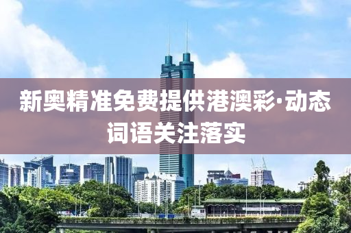 新奧精準(zhǔn)免費(fèi)提供港澳彩·動(dòng)態(tài)詞語(yǔ)關(guān)注落實(shí)