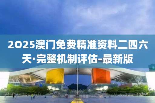 2O25澳門(mén)免費(fèi)精準(zhǔn)資料二四六天·完整機(jī)制評(píng)估-最新版