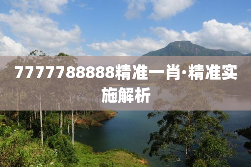 7777788888精準(zhǔn)一肖·精準(zhǔn)實施解析