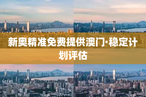 新奧精準(zhǔn)免費提供澳門·穩(wěn)定計劃評估