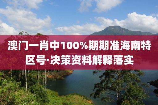 澳門一肖中100%期期準(zhǔn)海南特區(qū)號·決策資料解釋落實