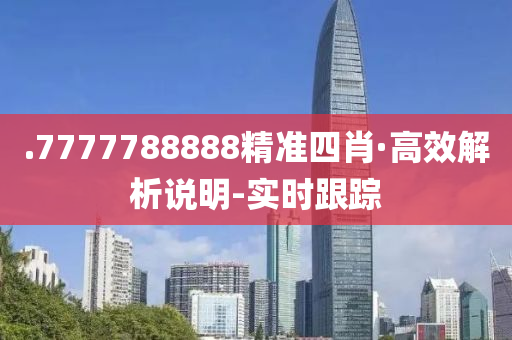 .7777788888精準(zhǔn)四肖·高效解析說明-實時跟蹤
