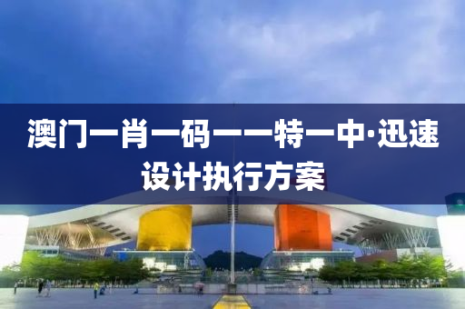 澳門一肖一碼一一特一中·迅速設計執(zhí)行方案