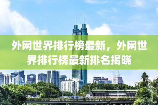 外網(wǎng)世界排行榜最新，外網(wǎng)世界排行榜最新排名揭曉