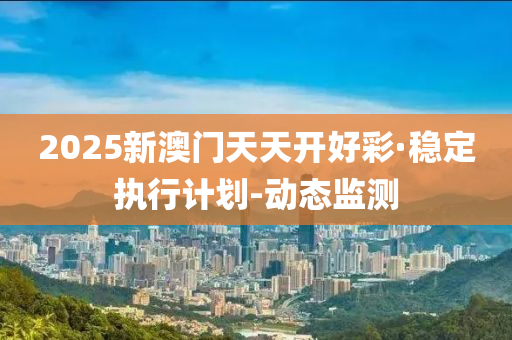 2025新澳門天天開好彩·穩(wěn)定執(zhí)行計劃-動態(tài)監(jiān)測