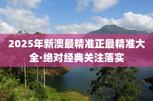 2025年新澳最精準(zhǔn)正最精準(zhǔn)大全·絕對經(jīng)典關(guān)注落實