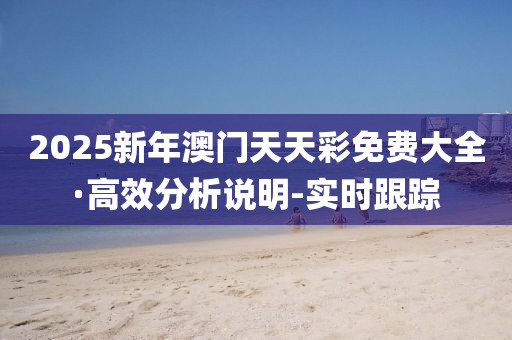 2025新年澳門天天彩免費大全·高效分析說明-實時跟蹤