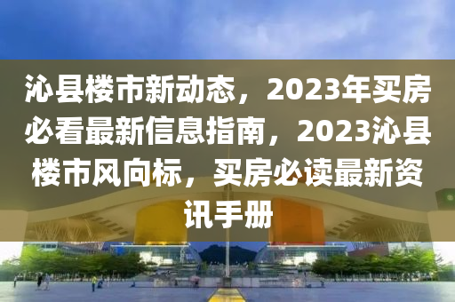 沁縣樓市新動態(tài)，2023年買房必看最新信息指南，2023沁縣樓市風向標，買房必讀最新資訊手冊