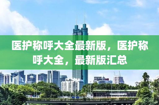 醫(yī)護稱呼大全最新版，醫(yī)護稱呼大全，最新版匯總