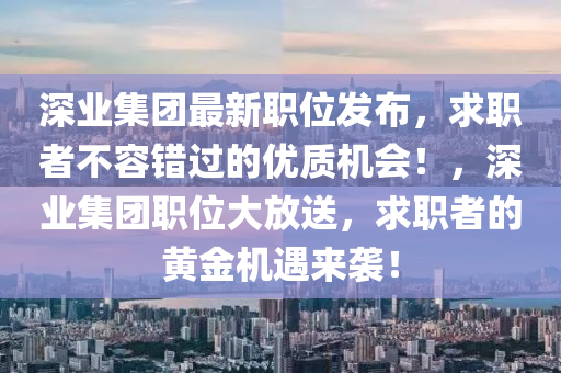 深業(yè)集團(tuán)最新職位發(fā)布，求職者不容錯(cuò)過(guò)的優(yōu)質(zhì)機(jī)會(huì)！，深業(yè)集團(tuán)職位大放送，求職者的黃金機(jī)遇來(lái)襲！