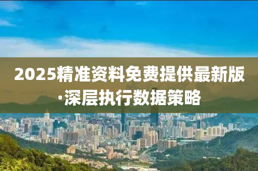 2025精準(zhǔn)資料免費(fèi)提供最新版·深層執(zhí)行數(shù)據(jù)策略