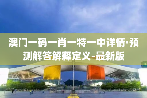 澳門一碼一肖一特一中詳情·預(yù)測解答解釋定義-最新版