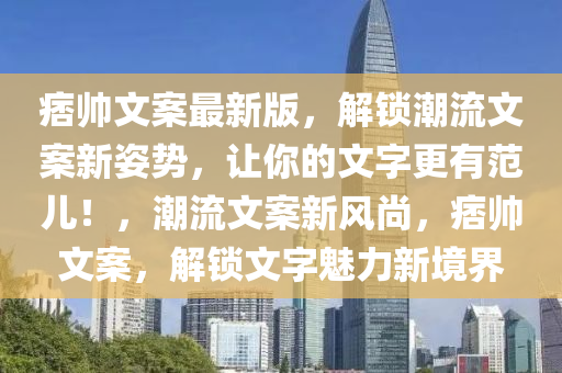 痞帥文案最新版，解鎖潮流文案新姿勢，讓你的文字更有范兒！，潮流文案新風(fēng)尚，痞帥文案，解鎖文字魅力新境界