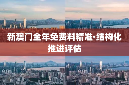 新澳門全年免費(fèi)料精準(zhǔn)·結(jié)構(gòu)化推進(jìn)評(píng)估