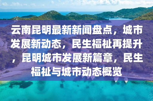 云南昆明最新新聞盤(pán)點(diǎn)，城市發(fā)展新動(dòng)態(tài)，民生福祉再提升，昆明城市發(fā)展新篇章，民生福祉與城市動(dòng)態(tài)概覽