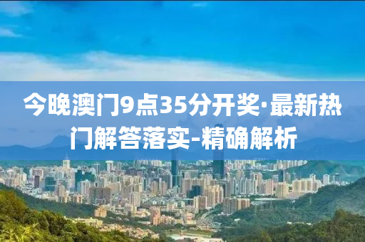 今晚澳門9點(diǎn)35分開獎(jiǎng)·最新熱門解答落實(shí)-精確解析