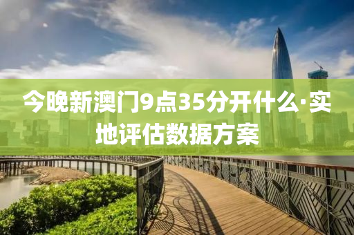 今晚新澳門9點(diǎn)35分開什么·實(shí)地評(píng)估數(shù)據(jù)方案