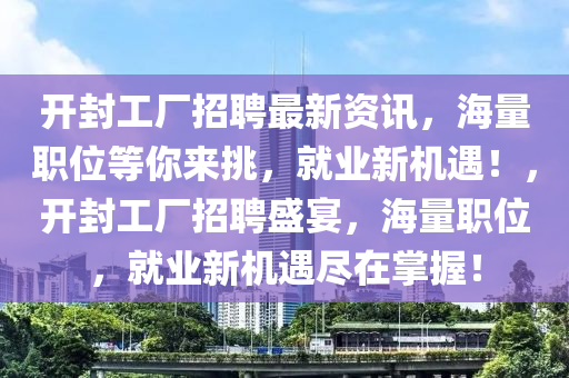 開封工廠招聘最新資訊，海量職位等你來挑，就業(yè)新機遇！，開封工廠招聘盛宴，海量職位，就業(yè)新機遇盡在掌握！