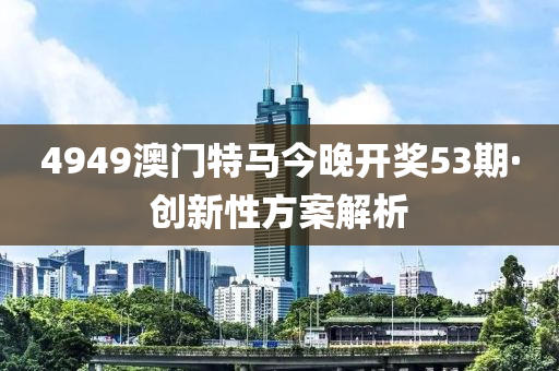 4949澳門特馬今晚開獎53期·創(chuàng)新性方案解析