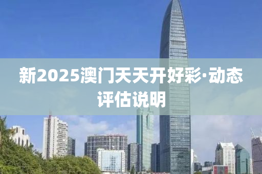 新2025澳門天天開好彩·動(dòng)態(tài)評(píng)估說(shuō)明