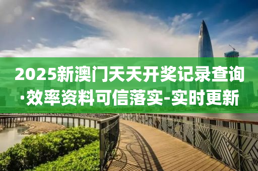 2025新澳門天天開獎(jiǎng)記錄查詢·效率資料可信落實(shí)-實(shí)時(shí)更新
